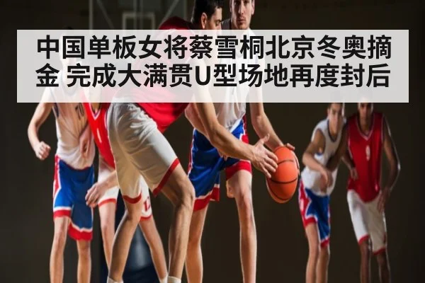 中国单板女将蔡雪桐北京冬奥摘金 完成大满贯U型场地再度封后 | kaiyun.com